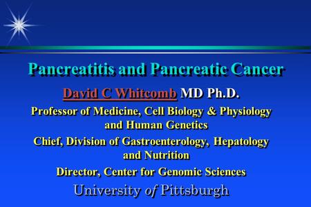 Pancreatitis and Pancreatic Cancer David C WhitcombDavid C Whitcomb MD Ph.D. David C Whitcomb Professor of Medicine, Cell Biology & Physiology and Human.