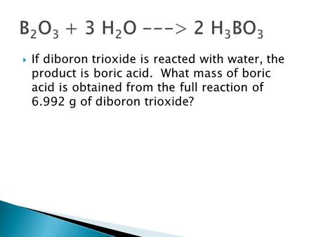 B2O3 + 3 H2O ---> 2 H3BO3 If diboron trioxide is reacted with water, the product is boric acid. What mass of boric acid is obtained from the full reaction.