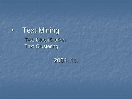 Text Mining Text Classification Text ClusteringText Mining Text Classification Text Clustering 2004. 11.
