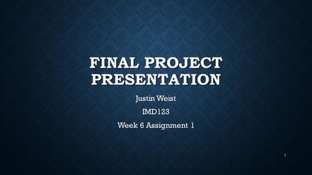 FINAL PROJECT PRESENTATION Justin Weist IMD123 Week 6 Assignment 1 1.