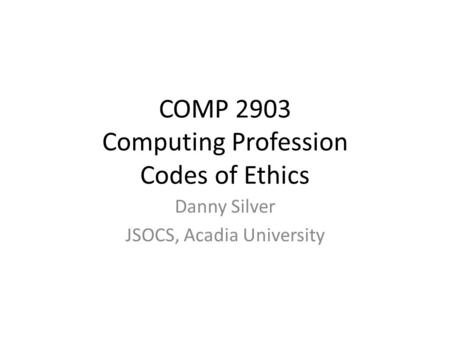 COMP 2903 Computing Profession Codes of Ethics Danny Silver JSOCS, Acadia University.