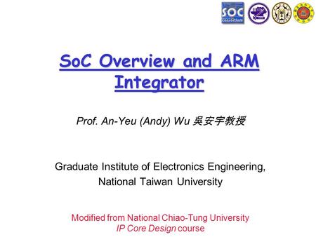 SoC Overview and ARM Integrator Prof. An-Yeu (Andy) Wu 吳安宇教授 Graduate Institute of Electronics Engineering, National Taiwan University Modified from National.