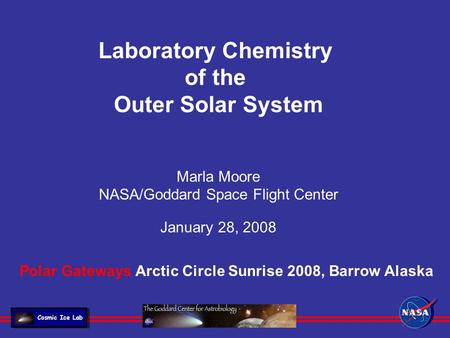 Laboratory Chemistry of the Outer Solar System Marla Moore NASA/Goddard Space Flight Center January 28, 2008 Cosmic Ice Lab Polar Gateways Arctic Circle.