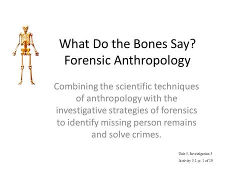 What Do the Bones Say? Forensic Anthropology Combining the scientific techniques of anthropology with the investigative strategies of forensics to identify.
