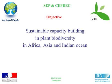 SEP & CEPDEC TDWG 2009 Montpellier Sustainable capacity building in plant biodiversity in Africa, Asia and Indian ocean Objective.