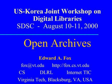 US-Korea Joint Workshop on Digital Libraries SDSC - August 10-11, 2000 Open Archives Edward A. Fox  CS DLRL Internet TIC.