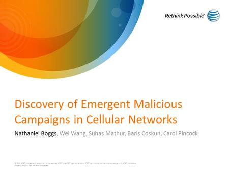 Discovery of Emergent Malicious Campaigns in Cellular Networks Nathaniel Boggs, Wei Wang, Suhas Mathur, Baris Coskun, Carol Pincock © 2013 AT&T Intellectual.