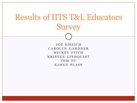 JOE KMEICH CAROLYN GARDNER MICKEY FITCH KRISTEN LINDQUIST TOM TU KAREN PLASS Results of IITS T&L Educators Survey.