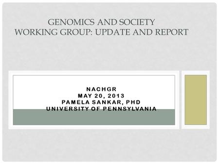 NACHGR MAY 20, 2013 PAMELA SANKAR, PHD UNIVERSITY OF PENNSYLVANIA GENOMICS AND SOCIETY WORKING GROUP: UPDATE AND REPORT.