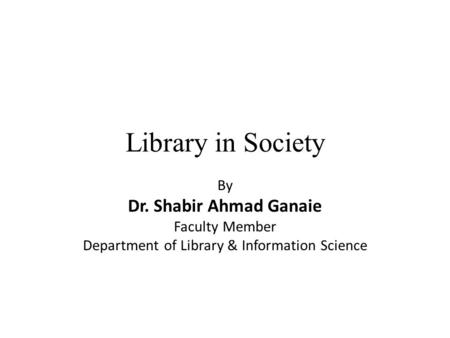 Library in Society By Dr. Shabir Ahmad Ganaie Faculty Member Department of Library & Information Science.