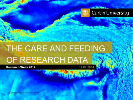 Curtin University is a trademark of Curtin University of Technology CRICOS Provider Code 00301J OF RESEARCH DATA Research Week 2014 THE CARE AND FEEDING.