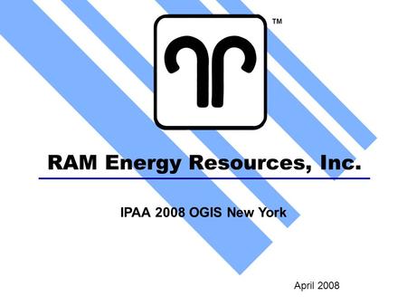 RAM Energy Resources, Inc. April 2008 TM IPAA 2008 OGIS New York.
