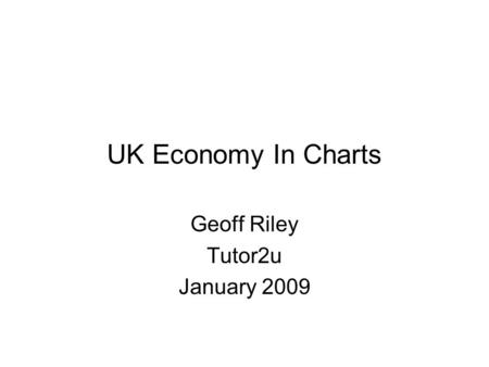 UK Economy In Charts Geoff Riley Tutor2u January 2009.
