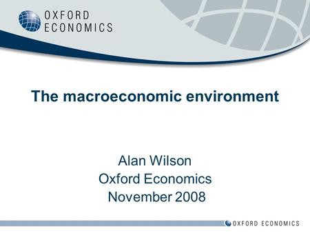 Alan Wilson Oxford Economics November 2008 The macroeconomic environment.