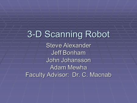 3-D Scanning Robot Steve Alexander Jeff Bonham John Johansson Adam Mewha Faculty Advisor: Dr. C. Macnab.