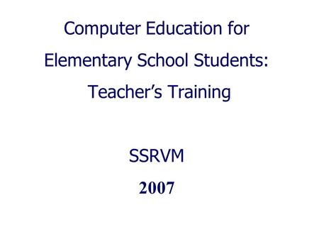 Computer Education for Elementary School Students: Teacher’s Training SSRVM 2007.