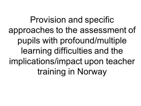 Provision and specific approaches to the assessment of pupils with profound/multiple learning difficulties and the implications/impact upon teacher training.