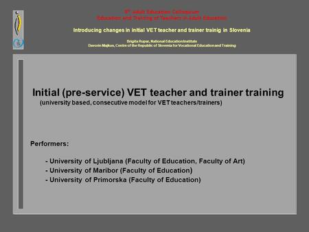 Initial (pre-service) VET teacher and trainer training (university based, consecutive model for VET teachers/trainers) Performers: - University of Ljubljana.