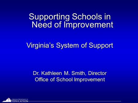 Supporting Schools in Need of Improvement Virginia’s System of Support Dr. Kathleen M. Smith, Director Office of School Improvement.