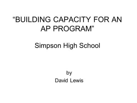 “BUILDING CAPACITY FOR AN AP PROGRAM” Simpson High School by David Lewis.