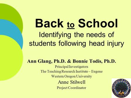 Back to School Identifying the needs of students following head injury Ann Glang, Ph.D. & Bonnie Todis, Ph.D. Principal Investigators The Teaching Research.