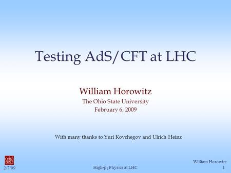 2/7/09 William Horowitz High-p T Physics at LHC1 Testing AdS/CFT at LHC William Horowitz The Ohio State University February 6, 2009 With many thanks to.