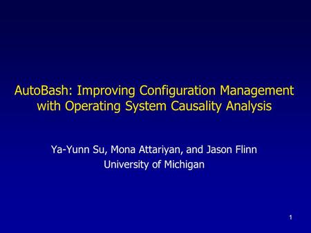 1 AutoBash: Improving Configuration Management with Operating System Causality Analysis Ya-Yunn Su, Mona Attariyan, and Jason Flinn University of Michigan.