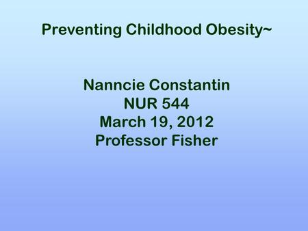 Preventing Childhood Obesity~ Nanncie Constantin NUR 544 March 19, 2012 Professor Fisher.