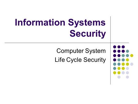 Information Systems Security Computer System Life Cycle Security.