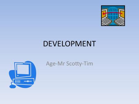 DEVELOPMENT Age-Mr Scotty-Tim. What Is Development? Development is a step in the problem solving methodology. It is the phase were an actual copy of the.