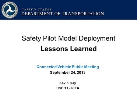 Safety Pilot Model Deployment Lessons Learned Connected Vehicle Public Meeting September 24, 2013 Kevin Gay USDOT / RITA.