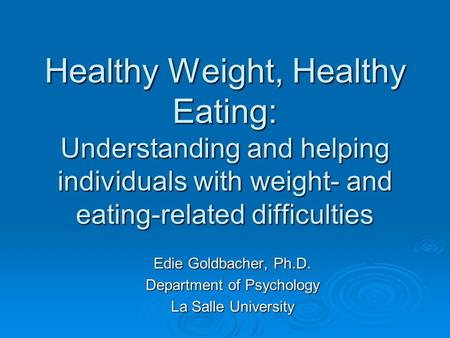 Healthy Weight, Healthy Eating: Understanding and helping individuals with weight- and eating-related difficulties Edie Goldbacher, Ph.D. Department of.