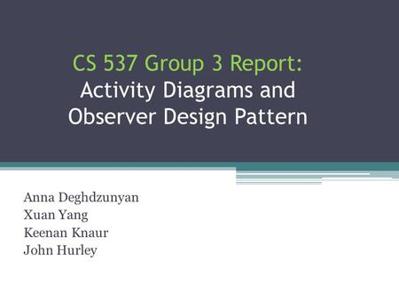 CS 537 Group 3 Report: Activity Diagrams and Observer Design Pattern Anna Deghdzunyan Xuan Yang Keenan Knaur John Hurley.