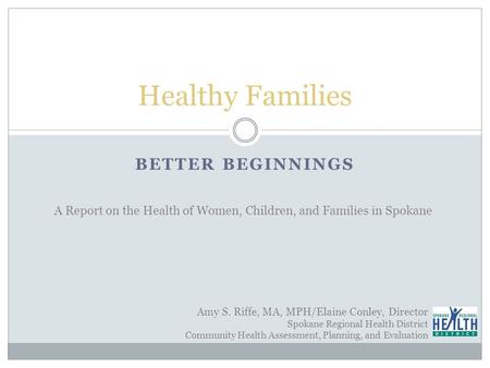 BETTER BEGINNINGS Healthy Families A Report on the Health of Women, Children, and Families in Spokane Amy S. Riffe, MA, MPH/Elaine Conley, Director Spokane.