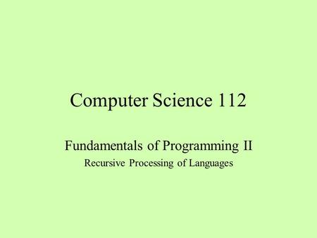 Computer Science 112 Fundamentals of Programming II Recursive Processing of Languages.