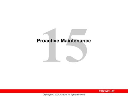 15 Copyright © 2004, Oracle. All rights reserved. Proactive Maintenance.
