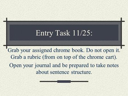 Entry Task 11/25: Grab your assigned chrome book. Do not open it. Grab a rubric (from on top of the chrome cart). Open your journal and be prepared to.