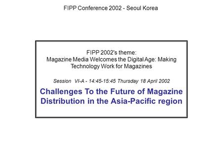 FIPP 2002's theme: Magazine Media Welcomes the Digital Age: Making Technology Work for Magazines Session VI-A - 14:45-15:45 Thursday 18 April 2002 Challenges.