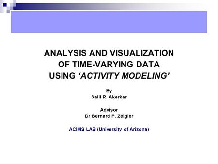 ANALYSIS AND VISUALIZATION OF TIME-VARYING DATA USING ‘ACTIVITY MODELING’ By Salil R. Akerkar Advisor Dr Bernard P. Zeigler ACIMS LAB (University of Arizona)