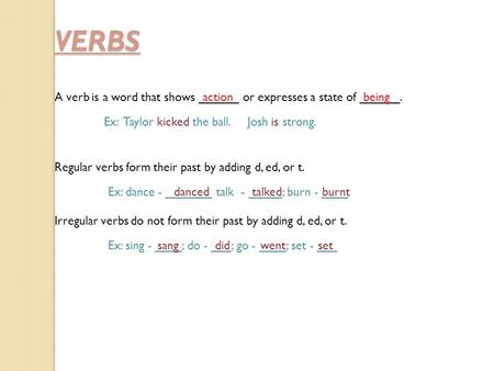 VERBS A verb is a word that shows ______ or expresses a state of ______. Ex: Taylor kicked the ball. Josh is strong. Regular verbs form their past by adding.