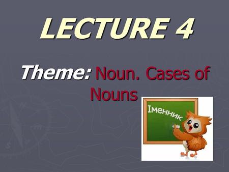 LECTURE 4 Theme: Noun. Cases оf Nouns. PLAN ► 1. Cases Of Nouns. ► 2. Declension of Nouns.