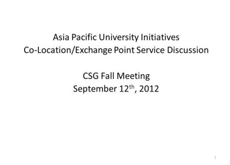 Asia Pacific University Initiatives Co-Location/Exchange Point Service Discussion CSG Fall Meeting September 12 th, 2012 1.