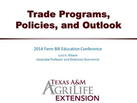 Trade Programs, Policies, and Outlook 2014 Farm Bill Education Conference Luis A. Ribera Associate Professor and Extension Economist.