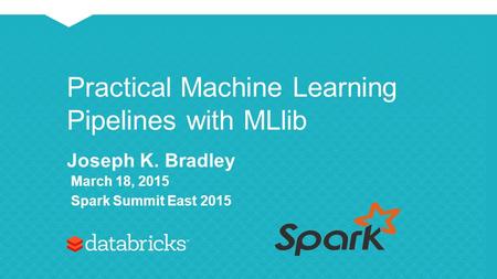 Practical Machine Learning Pipelines with MLlib Joseph K. Bradley March 18, 2015 Spark Summit East 2015.
