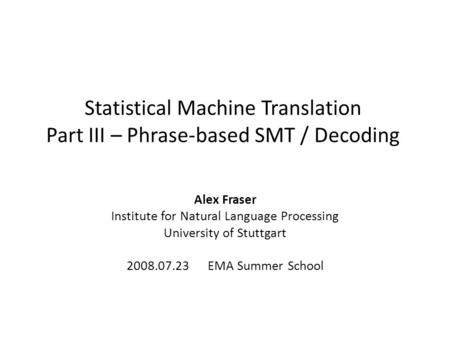 Statistical Machine Translation Part III – Phrase-based SMT / Decoding Alex Fraser Institute for Natural Language Processing University of Stuttgart 2008.07.23.