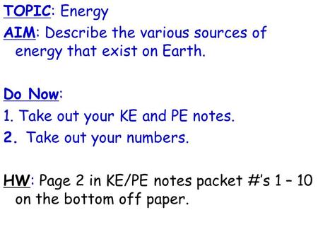 TOPIC: Energy AIM: Describe the various sources of energy that exist on Earth. Do Now: 1. Take out your KE and PE notes. 2. Take out your numbers. HW: