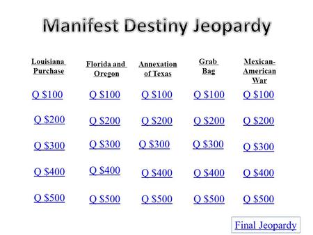 Louisiana Purchase Annexation of Texas Grab Bag Florida and Oregon Q $100 Q $200 Q $300 Q $400 Q $500 Q $100 Q $200 Q $300 Q $400 Q $500 Final Jeopardy.