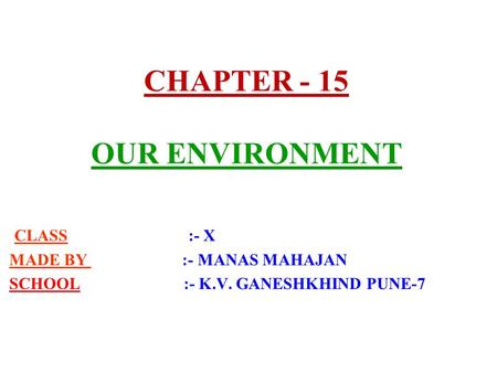 CHAPTER - 15 OUR ENVIRONMENT CLASS :- X MADE BY :- MANAS MAHAJAN SCHOOL :- K.V. GANESHKHIND PUNE-7.