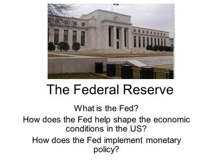 The Federal Reserve What is the Fed? How does the Fed help shape the economic conditions in the US? How does the Fed implement monetary policy?