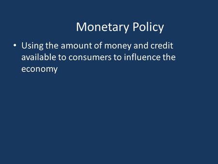 Monetary Policy Using the amount of money and credit available to consumers to influence the economy.